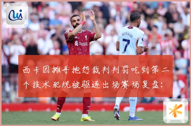 西卡因摊手抱怨裁判判罚吃到第二个技术犯规被驱逐出场赛场复盘：最新赛事动态与深度分析