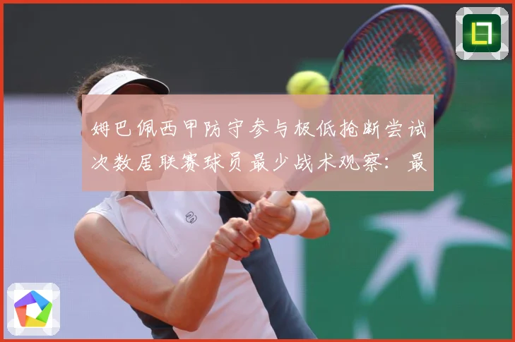 姆巴佩西甲防守参与极低抢断尝试次数居联赛球员最少战术观察：最新赛事动态与深度分析