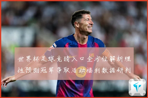 世界杯足球竞猜入口全方位解析理性预测冠军争取活动福利数据研判：最新赛事动态与深度分析