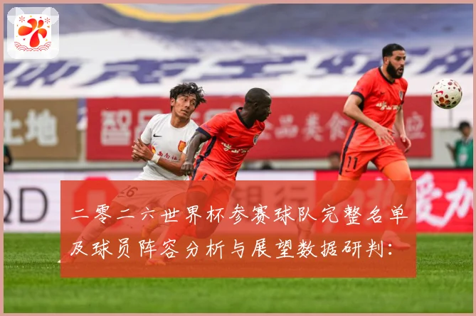 二零二六世界杯参赛球队完整名单及球员阵容分析与展望数据研判：最新赛事动态与深度分析