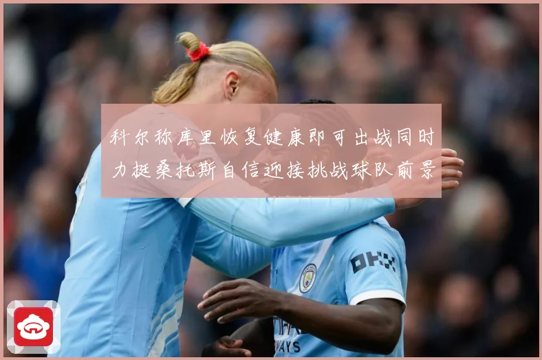科尔称库里恢复健康即可出战同时力挺桑托斯自信迎接挑战球队前景赛场复盘：最新赛事动态与深度分析
