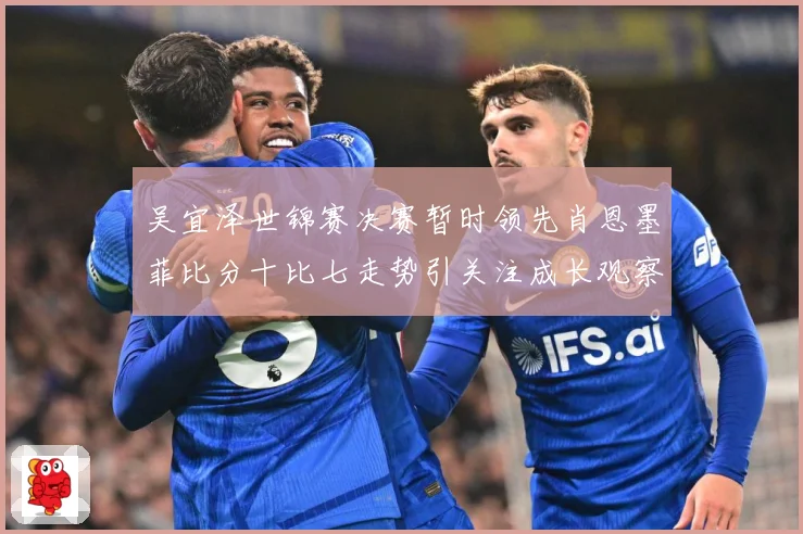 吴宜泽世锦赛决赛暂时领先肖恩墨菲比分十比七走势引关注成长观察：最新赛事动态与深度分析