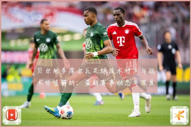 贝尔纳多席尔瓦足球技术特点与战术价值解析：最新赛事动态与深度分析