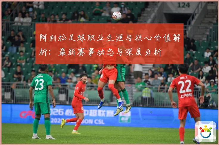 阿利松足球职业生涯与核心价值解析：最新赛事动态与深度分析