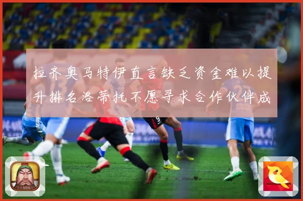 拉齐奥马特伊直言缺乏资金难以提升排名洛蒂托不愿寻求合作伙伴成长观察：最新赛事动态与深度分析