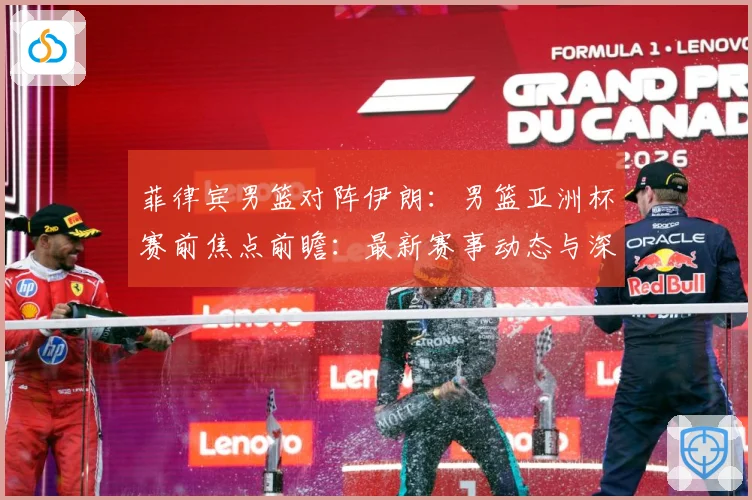 菲律宾男篮对阵伊朗：男篮亚洲杯赛前焦点前瞻：最新赛事动态与深度分析