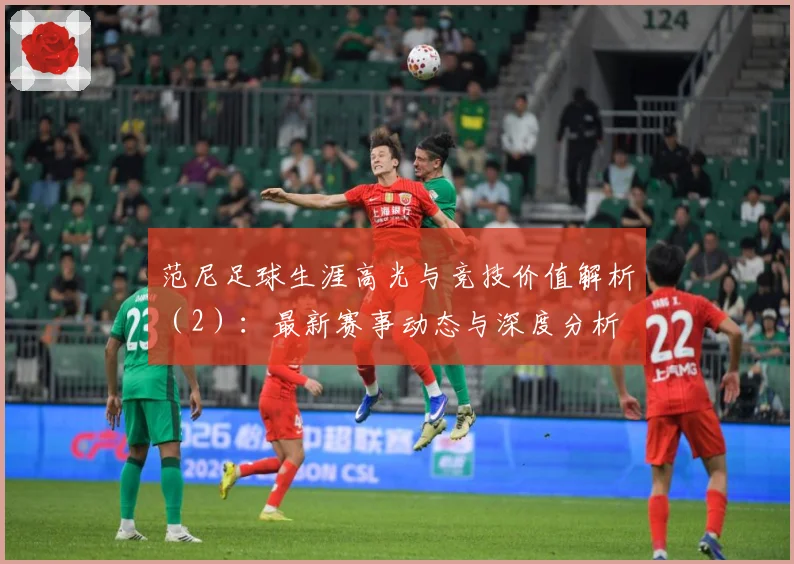 范尼足球生涯高光与竞技价值解析（2）：最新赛事动态与深度分析