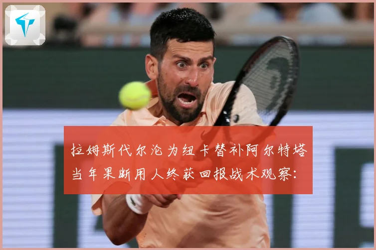 拉姆斯代尔沦为纽卡替补阿尔特塔当年果断用人终获回报战术观察：最新赛事动态与深度分析