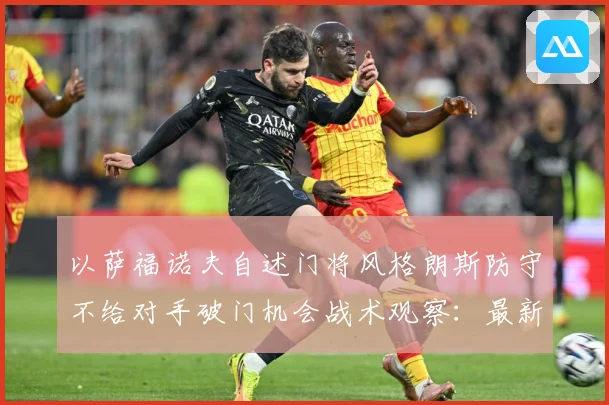 以萨福诺夫自述门将风格朗斯防守不给对手破门机会战术观察：最新赛事动态与深度分析
