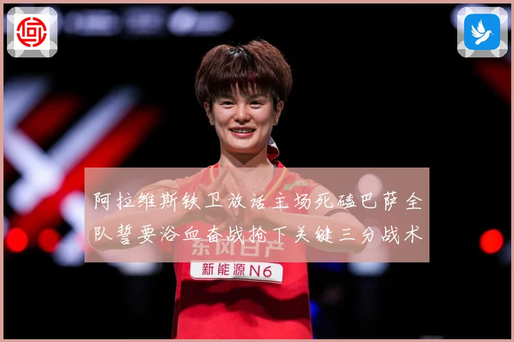 阿拉维斯铁卫放话主场死磕巴萨全队誓要浴血奋战抢下关键三分战术观察：最新赛事动态与深度分析