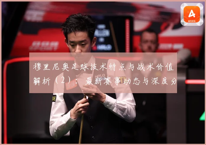 穆里尼奥足球技术特点与战术价值解析（2）：最新赛事动态与深度分析