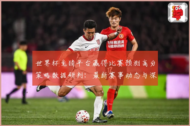 世界杯竞猜平台赢得比赛预测高分策略数据研判：最新赛事动态与深度分析