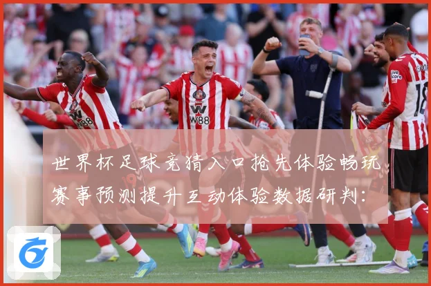 世界杯足球竞猜入口抢先体验畅玩赛事预测提升互动体验数据研判：最新赛事动态与深度分析