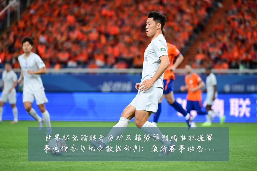 世界杯竞猜赔率分析及趋势预测精准把握赛事竞猜参与机会数据研判：最新赛事动态与深度分析