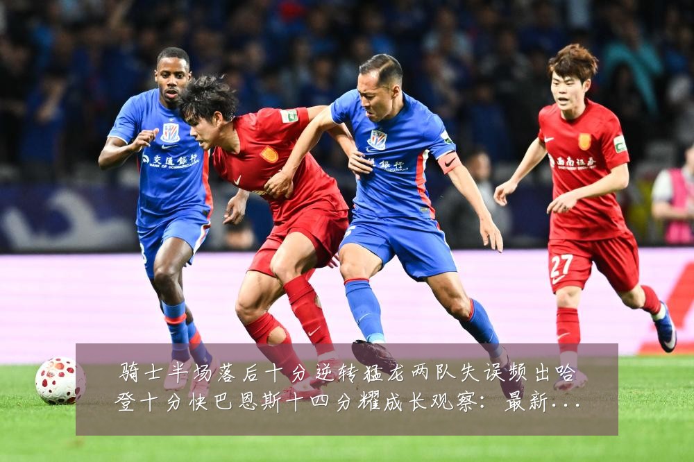 骑士半场落后十分逆转猛龙两队失误频出哈登十分快巴恩斯十四分耀成长观察：最新赛事动态与深度分析