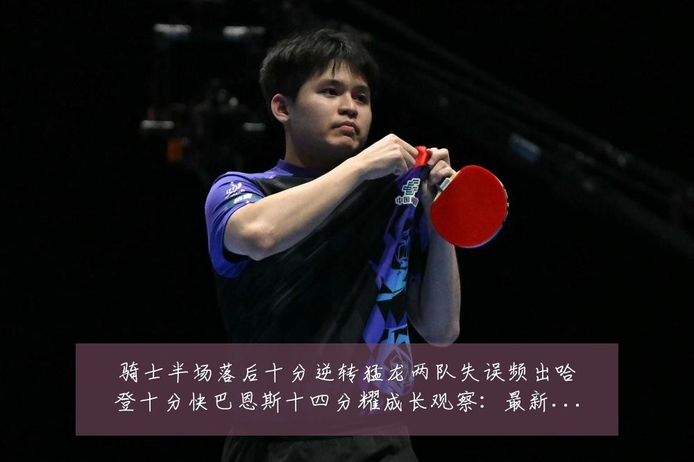 骑士半场落后十分逆转猛龙两队失误频出哈登十分快巴恩斯十四分耀成长观察：最新赛事动态与深度分析