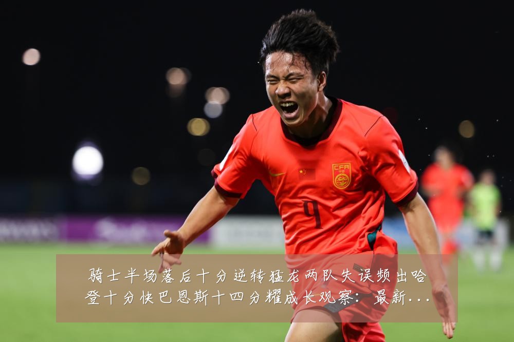 骑士半场落后十分逆转猛龙两队失误频出哈登十分快巴恩斯十四分耀成长观察：最新赛事动态与深度分析