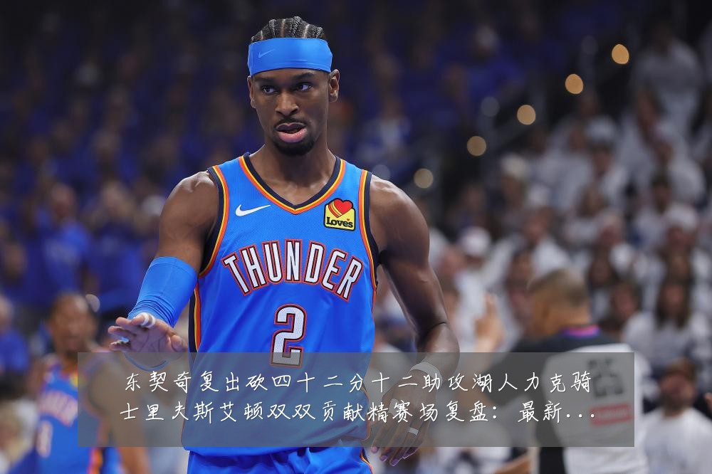 东契奇复出砍四十二分十二助攻湖人力克骑士里夫斯艾顿双双贡献精赛场复盘:最新赛事动态与深度分析