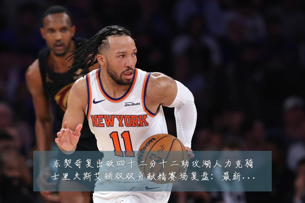 东契奇复出砍四十二分十二助攻湖人力克骑士里夫斯艾顿双双贡献精赛场复盘:最新赛事动态与深度分析