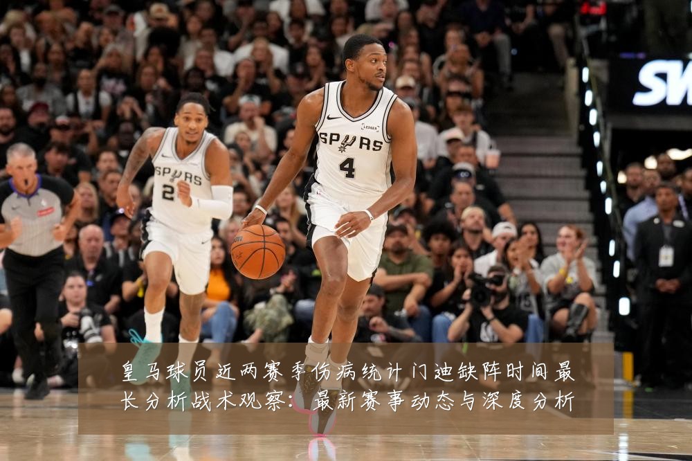 皇马球员近两赛季伤病统计门迪缺阵时间最长分析战术观察:最新赛事动态与深度分析