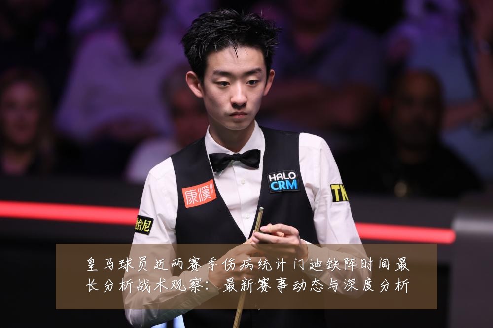 皇马球员近两赛季伤病统计门迪缺阵时间最长分析战术观察:最新赛事动态与深度分析
