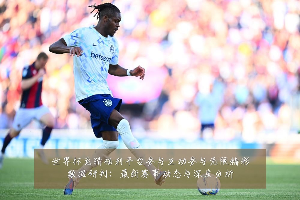 世界杯竞猜福利平台参与互动参与无限精彩数据研判:最新赛事动态与深度分析