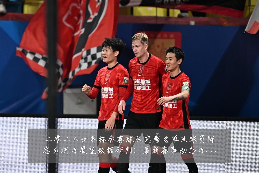 二零二六世界杯参赛球队完整名单及球员阵容分析与展望数据研判:最新赛事动态与深度分析