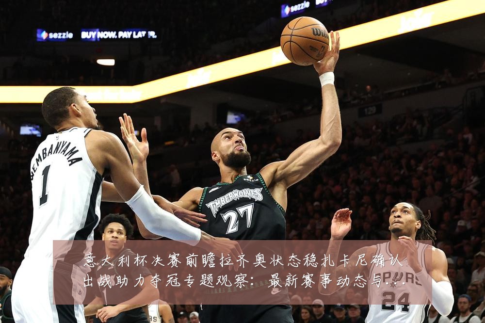 意大利杯决赛前瞻拉齐奥状态稳扎卡尼确认出战助力夺冠专题观察:最新赛事动态与深度分析