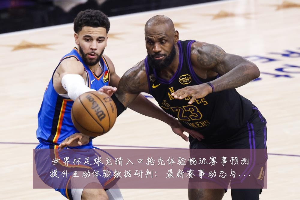 世界杯足球竞猜入口抢先体验畅玩赛事预测提升互动体验数据研判:最新赛事动态与深度分析