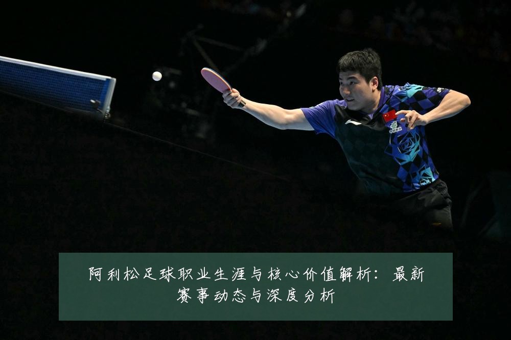 阿利松足球职业生涯与核心价值解析:最新赛事动态与深度分析