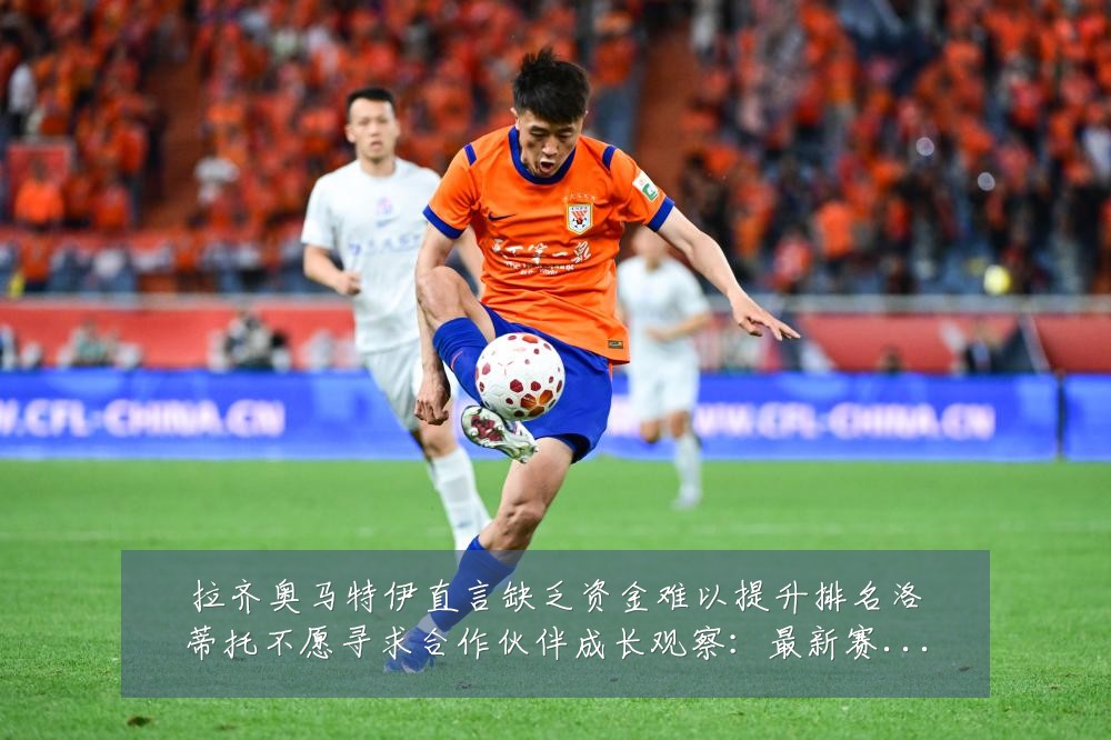 拉齐奥马特伊直言缺乏资金难以提升排名洛蒂托不愿寻求合作伙伴成长观察:最新赛事动态与深度分析